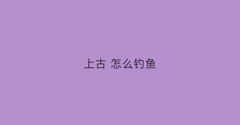 上古怎么钓鱼(上古怎么打)